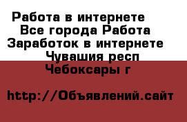   Работа в интернете!!! - Все города Работа » Заработок в интернете   . Чувашия респ.,Чебоксары г.